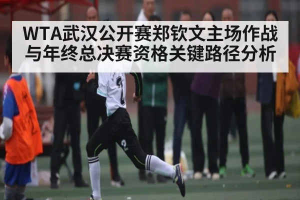 WTA武汉公开赛郑钦文主场作战与年终总决赛资格关键路径分析