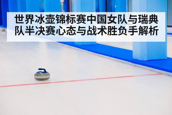 世界冰壶锦标赛中国女队与瑞典队半决赛心态与战术胜负手解析